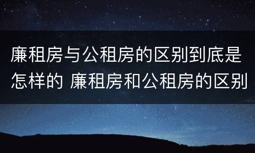 廉租房与公租房的区别到底是怎样的 廉租房和公租房的区别?