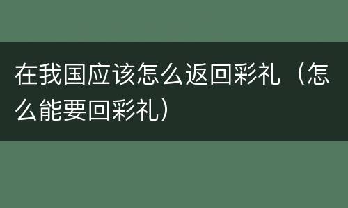 在我国应该怎么返回彩礼（怎么能要回彩礼）