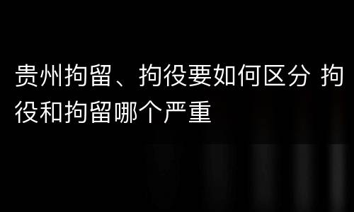 贵州拘留、拘役要如何区分 拘役和拘留哪个严重