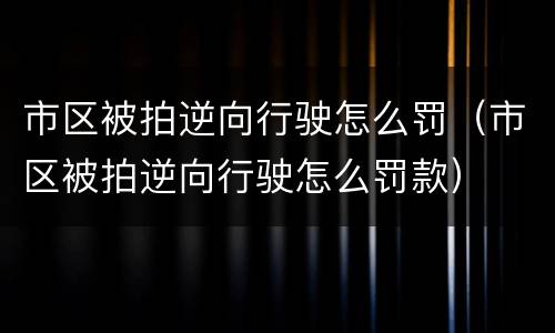 市区被拍逆向行驶怎么罚（市区被拍逆向行驶怎么罚款）
