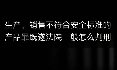 生产、销售不符合安全标准的产品罪既遂法院一般怎么判刑