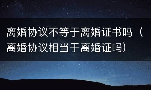 离婚协议不等于离婚证书吗（离婚协议相当于离婚证吗）