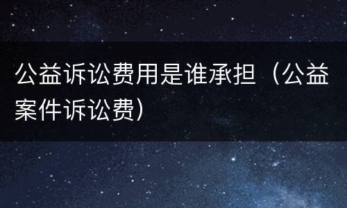 公益诉讼费用是谁承担（公益案件诉讼费）