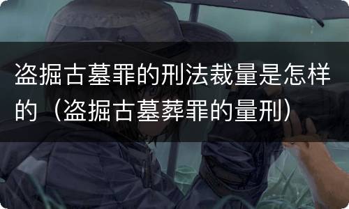盗掘古墓罪的刑法裁量是怎样的（盗掘古墓葬罪的量刑）