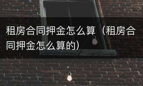 租房合同押金怎么算（租房合同押金怎么算的）