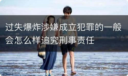过失爆炸涉嫌成立犯罪的一般会怎么样追究刑事责任
