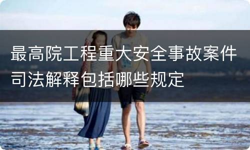 最高院工程重大安全事故案件司法解释包括哪些规定
