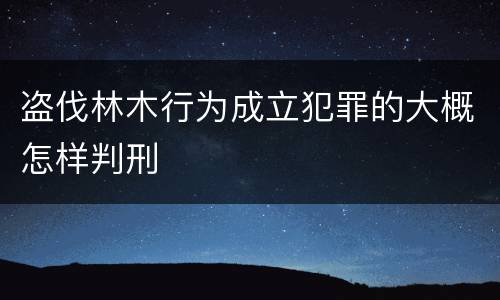盗伐林木行为成立犯罪的大概怎样判刑