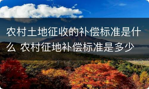 农村土地征收的补偿标准是什么 农村征地补偿标准是多少