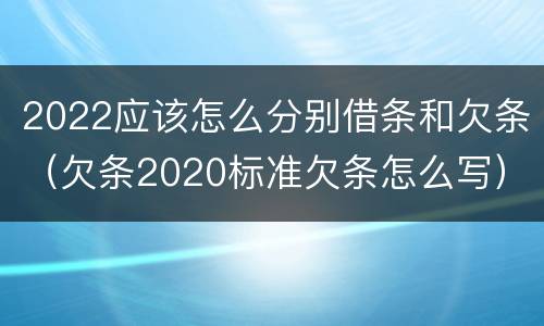 2022应该怎么分别借条和欠条（欠条2020标准欠条怎么写）