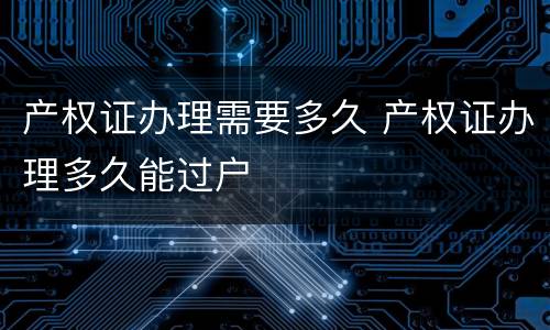 产权证办理需要多久 产权证办理多久能过户