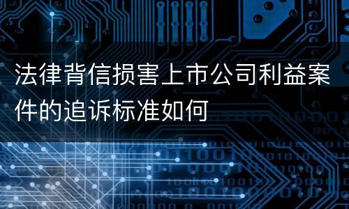 法律背信损害上市公司利益案件的追诉标准如何