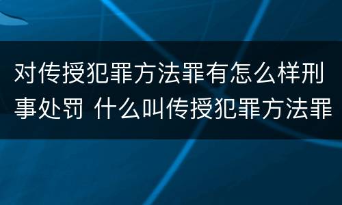 对传授犯罪方法罪有怎么样刑事处罚 什么叫传授犯罪方法罪