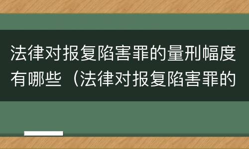 法律对报复陷害罪的量刑幅度有哪些（法律对报复陷害罪的量刑幅度有哪些规定）