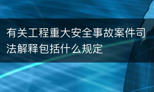 有关工程重大安全事故案件司法解释包括什么规定