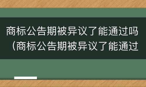 商标公告期被异议了能通过吗（商标公告期被异议了能通过吗法律）