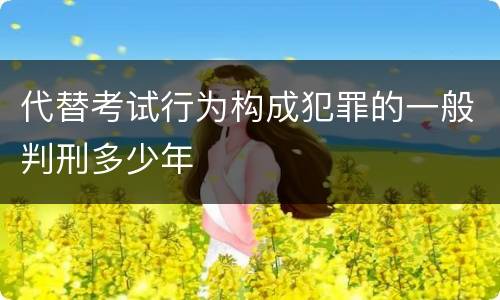 代替考试行为构成犯罪的一般判刑多少年