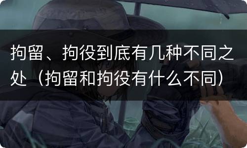 拘留、拘役到底有几种不同之处（拘留和拘役有什么不同）