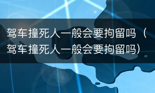 驾车撞死人一般会要拘留吗（驾车撞死人一般会要拘留吗）