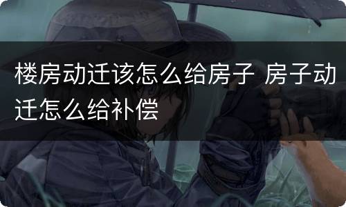 楼房动迁该怎么给房子 房子动迁怎么给补偿