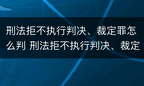 刑法拒不执行判决、裁定罪怎么判 刑法拒不执行判决、裁定罪