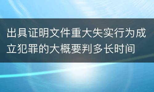 出具证明文件重大失实行为成立犯罪的大概要判多长时间