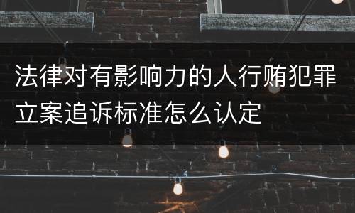 法律对有影响力的人行贿犯罪立案追诉标准怎么认定