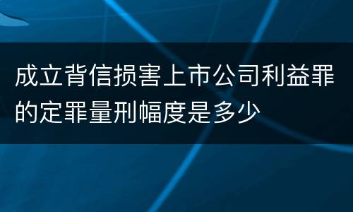 成立背信损害上市公司利益罪的定罪量刑幅度是多少