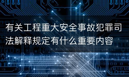 有关工程重大安全事故犯罪司法解释规定有什么重要内容
