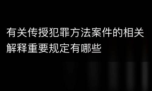 有关传授犯罪方法案件的相关解释重要规定有哪些