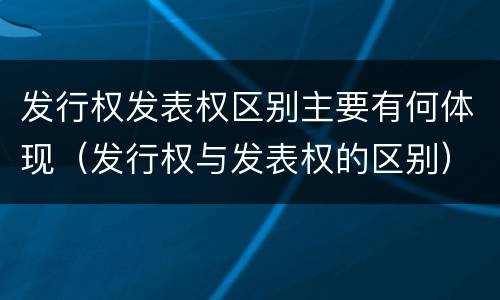 发行权发表权区别主要有何体现（发行权与发表权的区别）