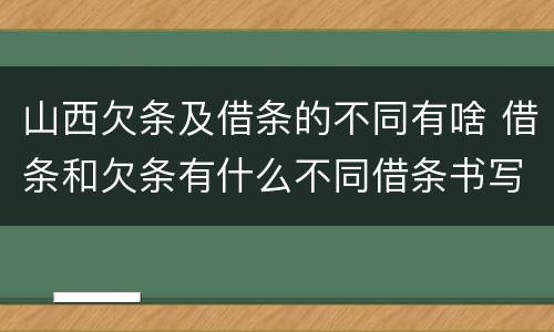 山西欠条及借条的不同有啥 借条和欠条有什么不同借条书写
