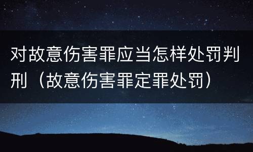 对故意伤害罪应当怎样处罚判刑（故意伤害罪定罪处罚）
