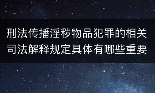 刑法传播淫秽物品犯罪的相关司法解释规定具体有哪些重要内容