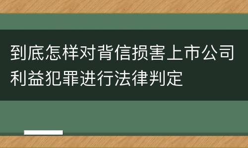 到底怎样对背信损害上市公司利益犯罪进行法律判定