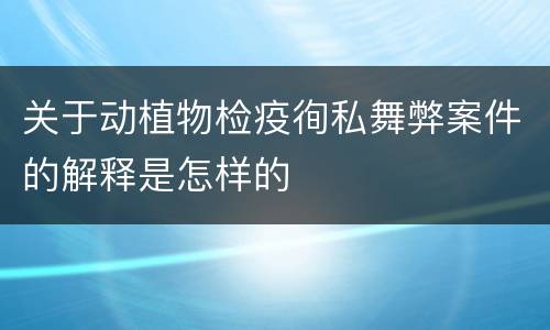 关于动植物检疫徇私舞弊案件的解释是怎样的