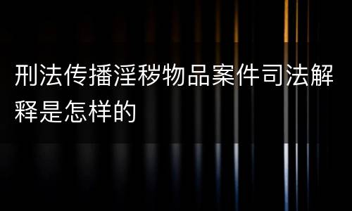 刑法传播淫秽物品案件司法解释是怎样的