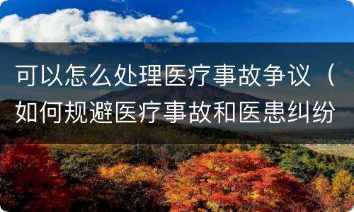 可以怎么处理医疗事故争议（如何规避医疗事故和医患纠纷）