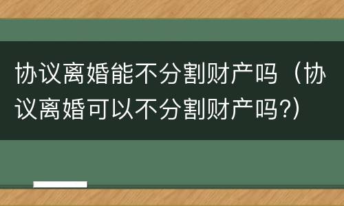 协议离婚能不分割财产吗（协议离婚可以不分割财产吗?）