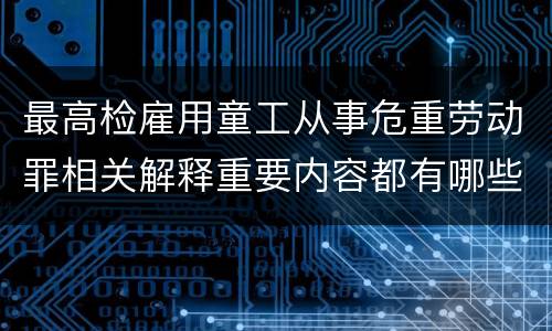 最高检雇用童工从事危重劳动罪相关解释重要内容都有哪些