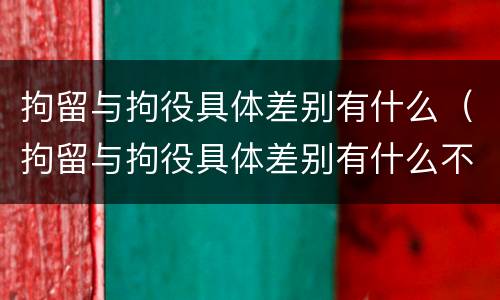拘留与拘役具体差别有什么（拘留与拘役具体差别有什么不同）
