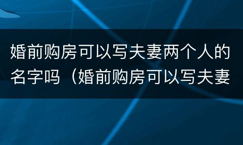 婚前购房可以写夫妻两个人的名字吗（婚前购房可以写夫妻两个人的名字吗）