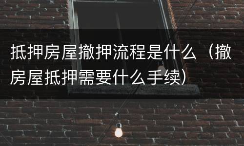 抵押房屋撤押流程是什么（撤房屋抵押需要什么手续）