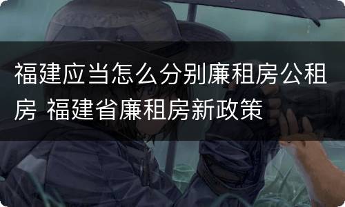 福建应当怎么分别廉租房公租房 福建省廉租房新政策