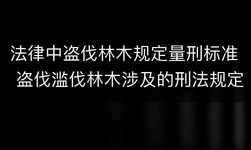 法律中盗伐林木规定量刑标准 盗伐滥伐林木涉及的刑法规定
