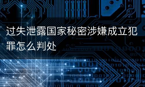 过失泄露国家秘密涉嫌成立犯罪怎么判处