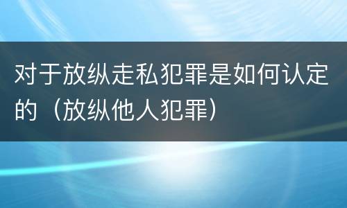 对于放纵走私犯罪是如何认定的（放纵他人犯罪）