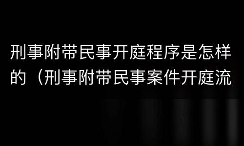 刑事附带民事开庭程序是怎样的（刑事附带民事案件开庭流程）