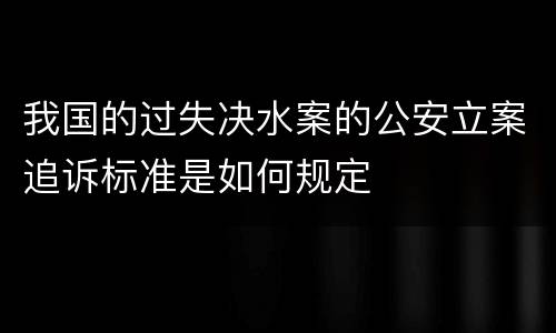 我国的过失决水案的公安立案追诉标准是如何规定
