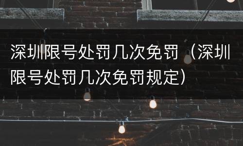 深圳限号处罚几次免罚（深圳限号处罚几次免罚规定）